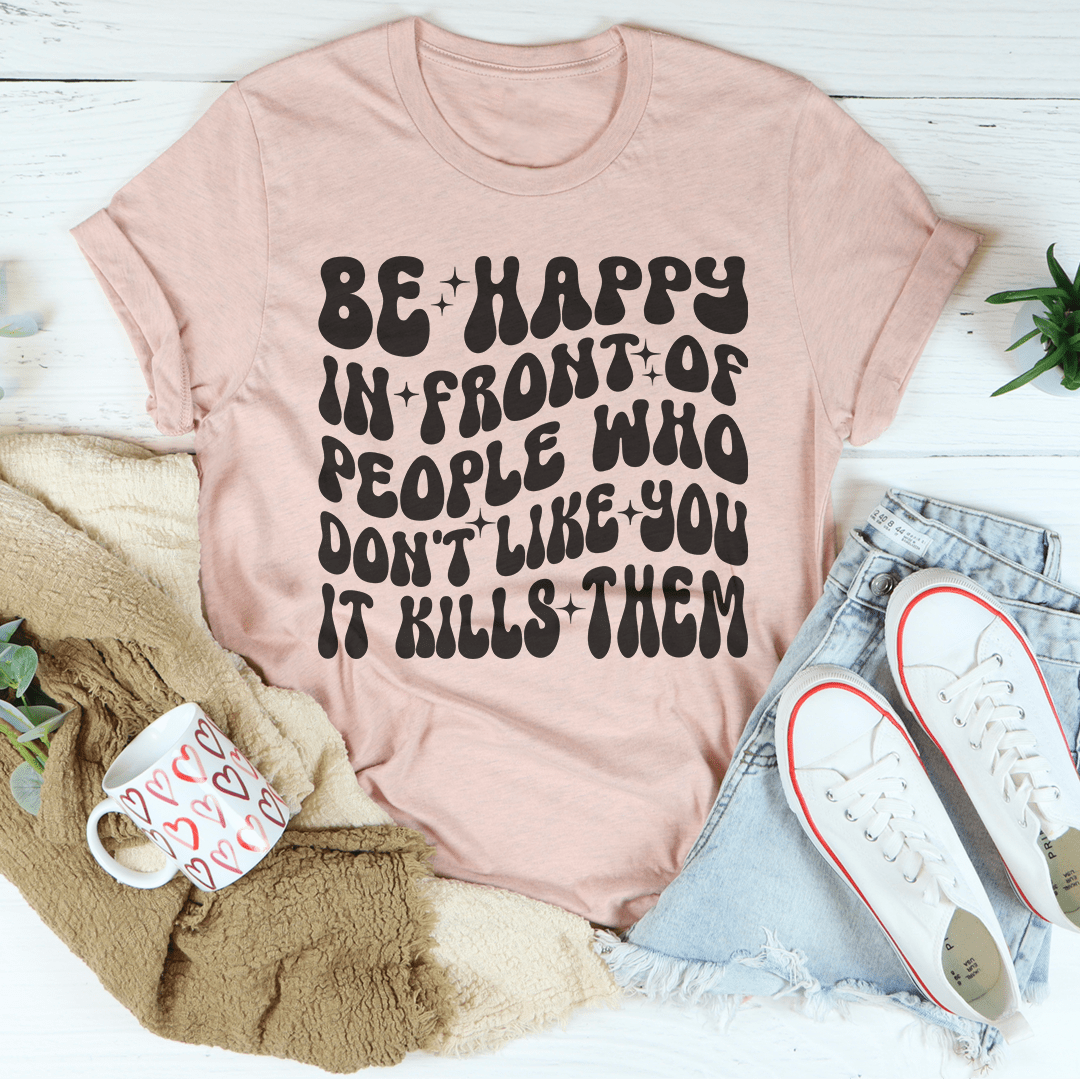 Be Happy In Front Of People Who Don't Like You It Kills Them Tee Heather Prism Peach / S Peachy Sunday T-Shirt