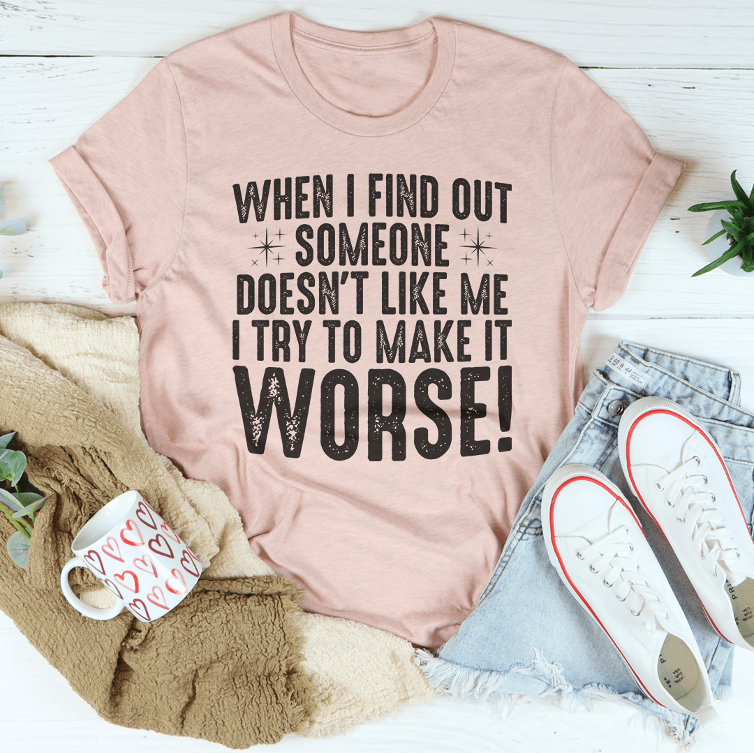 When I Find Out Someone Doesn't Like Me I Try To Make It Worse Tee Peachy Sunday T-Shirt