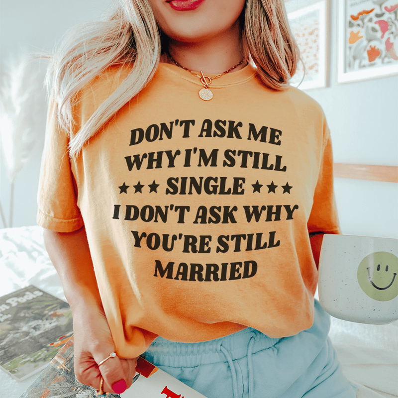 Don’t Ask Me Why I’m Still Single I Don’t Ask Why You’re Still Married Tee Mustard / S Peachy Sunday T-Shirt