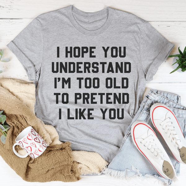 I Hope You Understand I'm Too Old To Pretend I Like You Tee Peachy Sunday T-Shirt