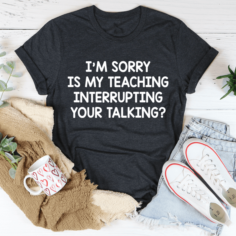 I'm Sorry Is My Teaching Interrupting Your Talking Tee Black Heather / S Peachy Sunday T-Shirt