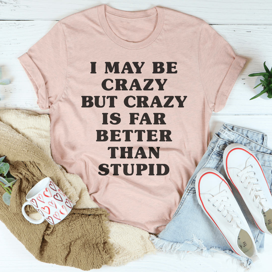 I May Be Crazy But Crazy Is Far Better Than Stupid Tee – Peachy Sunday