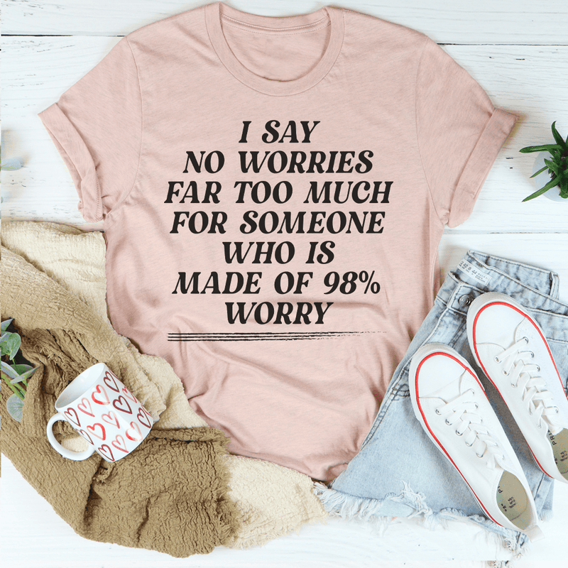 I Say No Worries Far Too Much For Someone Who Is Made of 98% Worry Tee Peachy Sunday T-Shirt