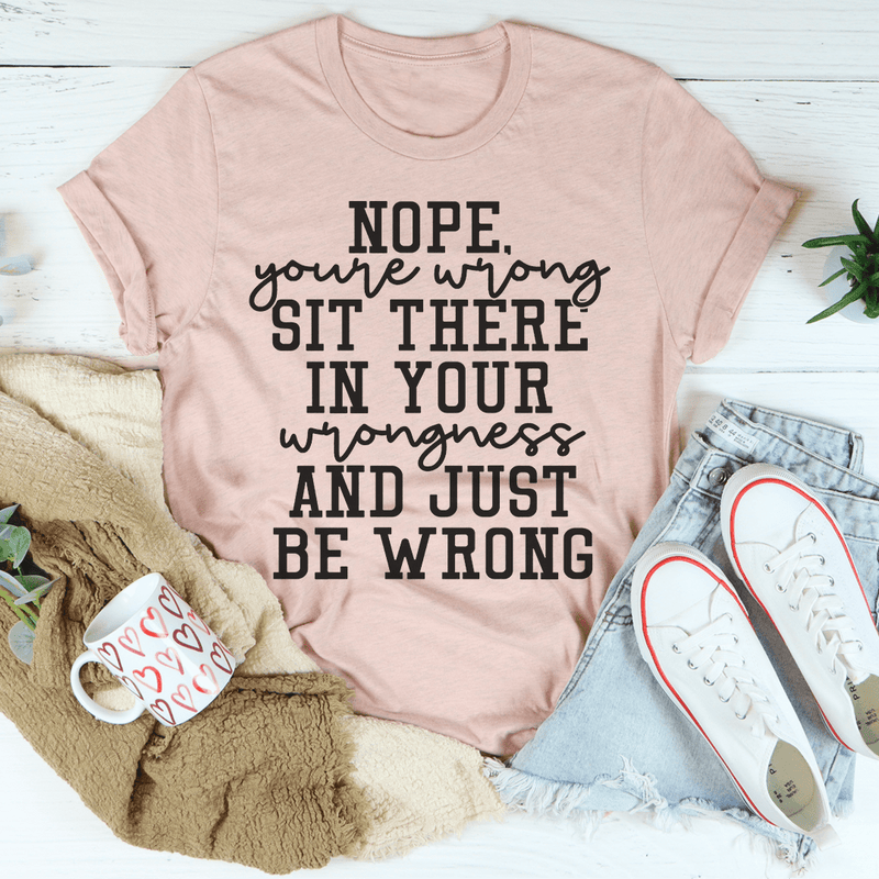 Nope You're Wrong Sit There In Your Wrongness And Just Be Wrong Tee Peachy Sunday T-Shirt